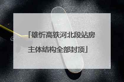 雄忻高铁河北段站房主体结构全部封顶